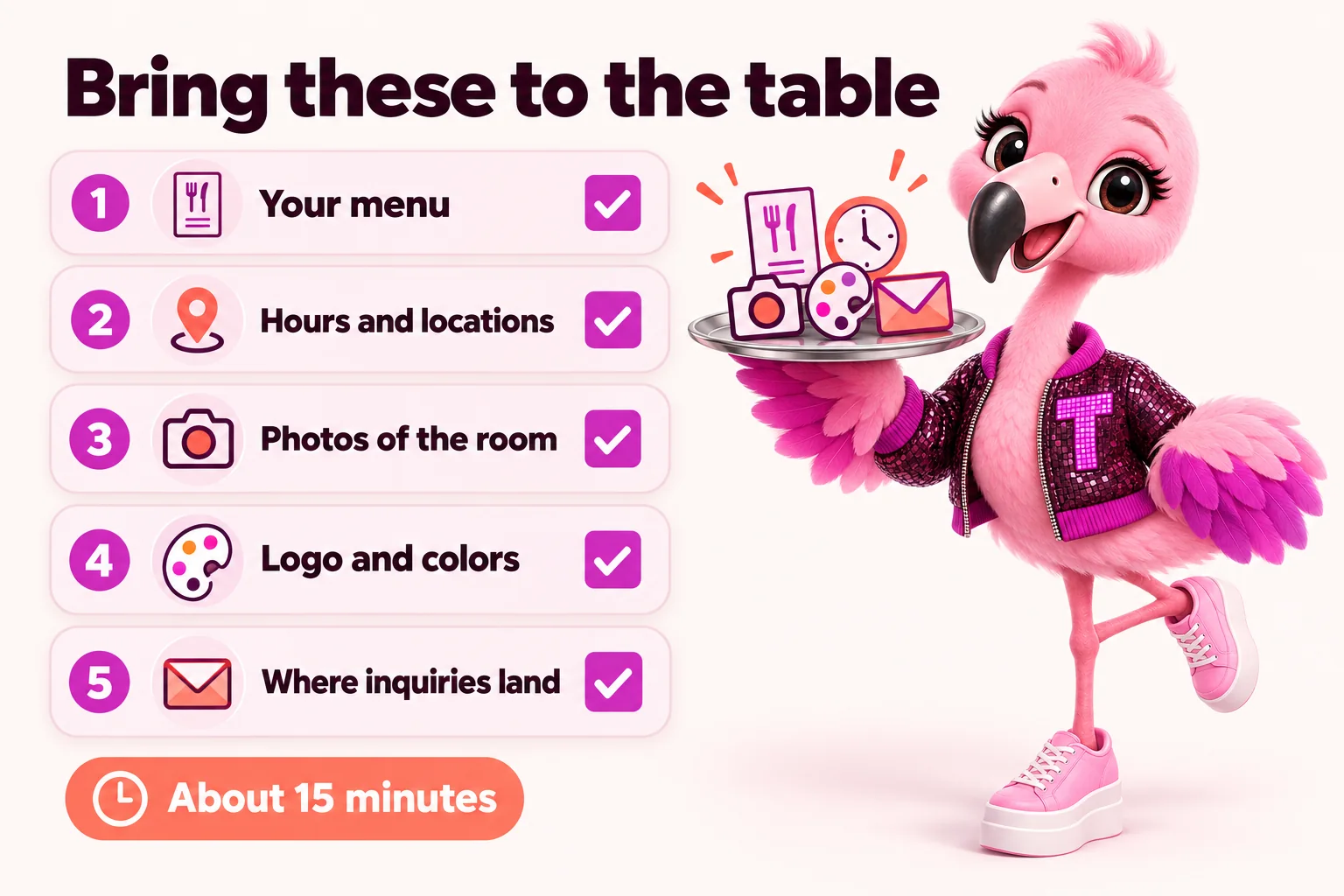 Bring these to the table: your menu, hours and locations, photos of the room, logo and colors, where inquiries land. About 15 minutes. Tutti carries the tray.